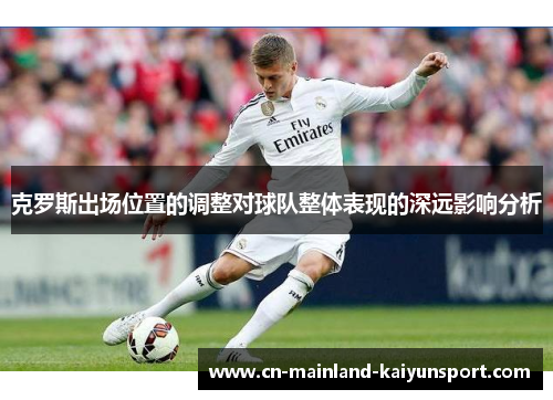 克罗斯出场位置的调整对球队整体表现的深远影响分析