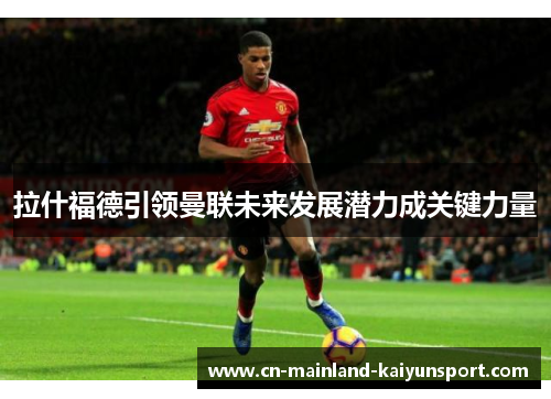 拉什福德引领曼联未来发展潜力成关键力量
