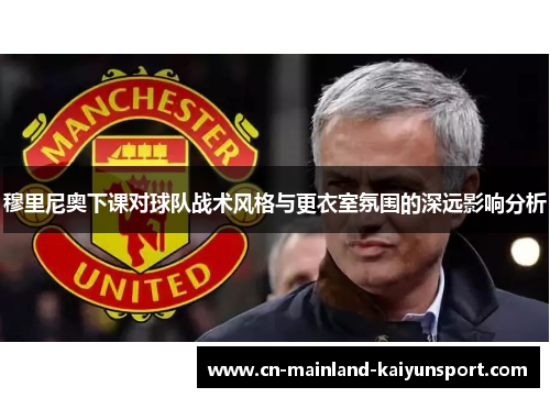 穆里尼奥下课对球队战术风格与更衣室氛围的深远影响分析