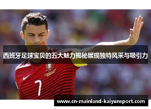 西班牙足球宝贝的五大魅力揭秘展现独特风采与吸引力