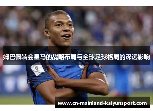 姆巴佩转会皇马的战略布局与全球足球格局的深远影响