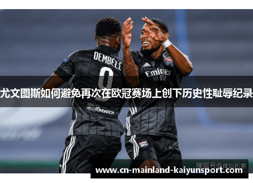 尤文图斯如何避免再次在欧冠赛场上创下历史性耻辱纪录