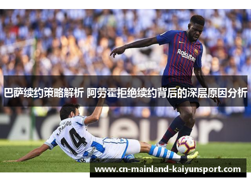 巴萨续约策略解析 阿劳霍拒绝续约背后的深层原因分析