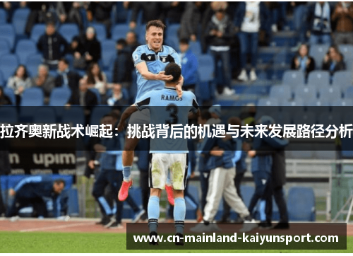 拉齐奥新战术崛起：挑战背后的机遇与未来发展路径分析