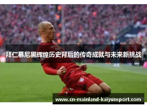 拜仁慕尼黑辉煌历史背后的传奇成就与未来新挑战