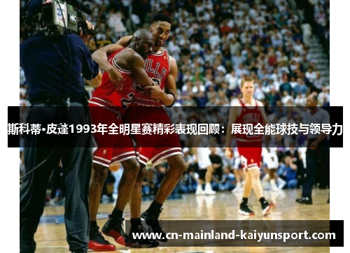 斯科蒂·皮蓬1993年全明星赛精彩表现回顾：展现全能球技与领导力