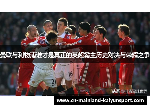 曼联与利物浦谁才是真正的英超霸主历史对决与荣耀之争