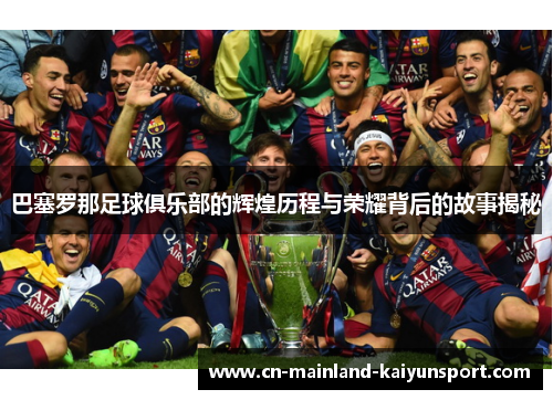 巴塞罗那足球俱乐部的辉煌历程与荣耀背后的故事揭秘