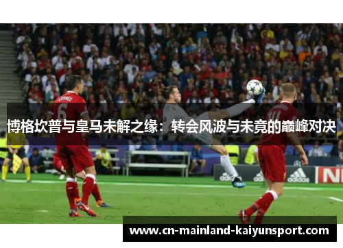 博格坎普与皇马未解之缘：转会风波与未竟的巅峰对决