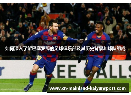 如何深入了解巴塞罗那的足球俱乐部及其历史背景和球队组成 如何深入了解巴塞罗那的足球俱乐部及其历史背景和球队组成