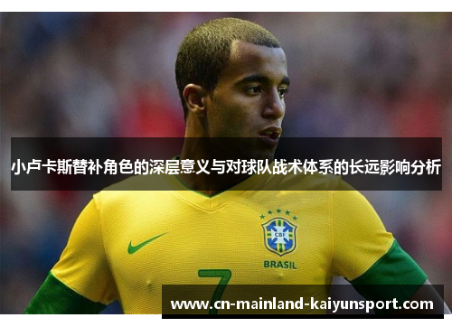 小卢卡斯替补角色的深层意义与对球队战术体系的长远影响分析