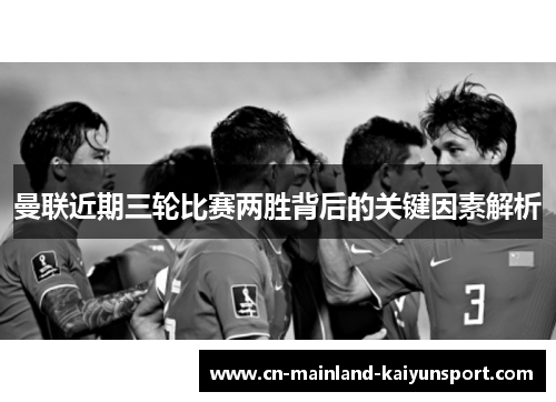 曼联近期三轮比赛两胜背后的关键因素解析
