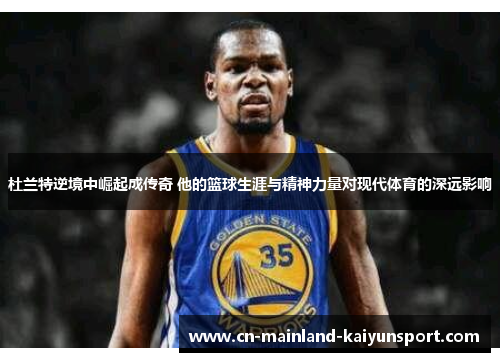 杜兰特逆境中崛起成传奇 他的篮球生涯与精神力量对现代体育的深远影响