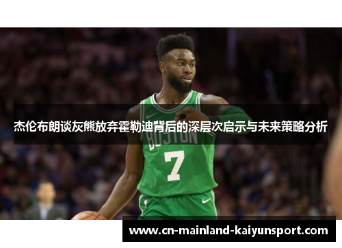 杰伦布朗谈灰熊放弃霍勒迪背后的深层次启示与未来策略分析 杰伦布朗谈灰熊放弃霍勒迪背后的深层次启示与未来策略分析