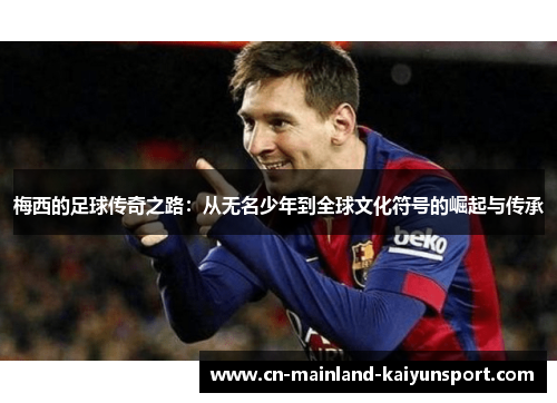 梅西的足球传奇之路:从无名少年到全球文化符号的崛起与传承 梅西的足球传奇之路:从无名少年到全球文化符号的崛起与传承
