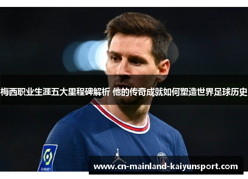 梅西职业生涯五大里程碑解析 他的传奇成就如何塑造世界足球历史