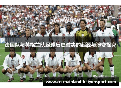 法国队与英格兰队足球历史对决的起源与演变探究 法国队与英格兰队足球历史对决的起源与演变探究