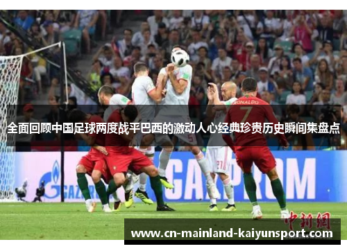 全面回顾中国足球两度战平巴西的激动人心经典珍贵历史瞬间集盘点