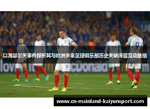 以海瑟尔关事件探析其与欧洲多家足球俱乐部历史关联深层互动脉络