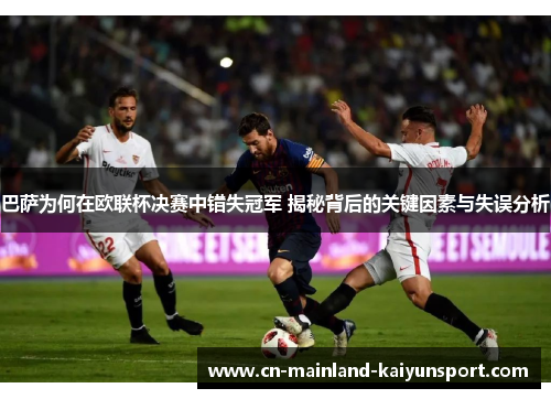 巴萨为何在欧联杯决赛中错失冠军 揭秘背后的关键因素与失误分析