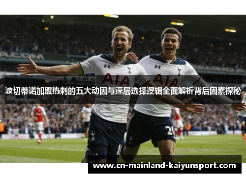 波切蒂诺加盟热刺的五大动因与深层选择逻辑全面解析背后因素探秘 波切蒂诺加盟热刺的五大动因与深层选择逻辑全面解析背后因素探秘