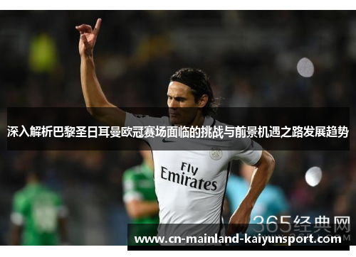 深入解析巴黎圣日耳曼欧冠赛场面临的挑战与前景机遇之路发展趋势