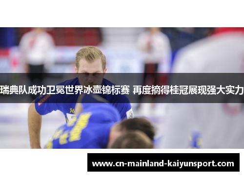 瑞典队成功卫冕世界冰壶锦标赛 再度摘得桂冠展现强大实力