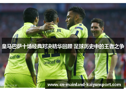 皇马巴萨十场经典对决精华回顾 足球历史中的王者之争