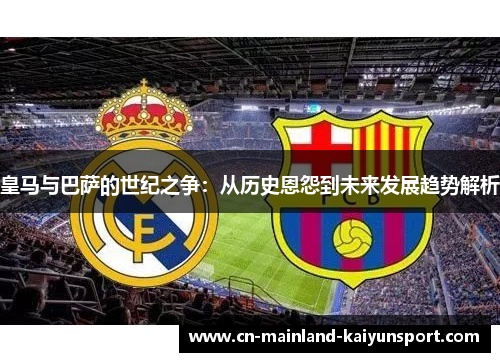 皇马与巴萨的世纪之争:从历史恩怨到未来发展趋势解析 皇马与巴萨的世纪之争:从历史恩怨到未来发展趋势解析
