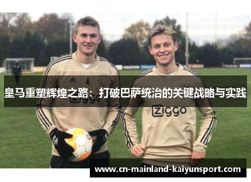 皇马重塑辉煌之路:打破巴萨统治的关键战略与实践 皇马重塑辉煌之路:打破巴萨统治的关键战略与实践