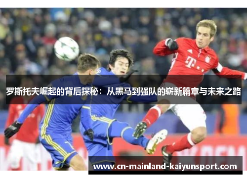 罗斯托夫崛起的背后探秘:从黑马到强队的崭新篇章与未来之路 罗斯托夫崛起的背后探秘:从黑马到强队的崭新篇章与未来之路