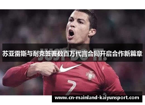苏亚雷斯与耐克签署数百万代言合同开启合作新篇章 苏亚雷斯与耐克签署数百万代言合同开启合作新篇章