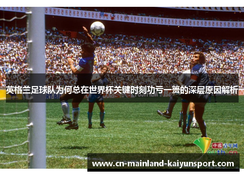 英格兰足球队为何总在世界杯关键时刻功亏一篑的深层原因解析 英格兰足球队为何总在世界杯关键时刻功亏一篑的深层原因解析