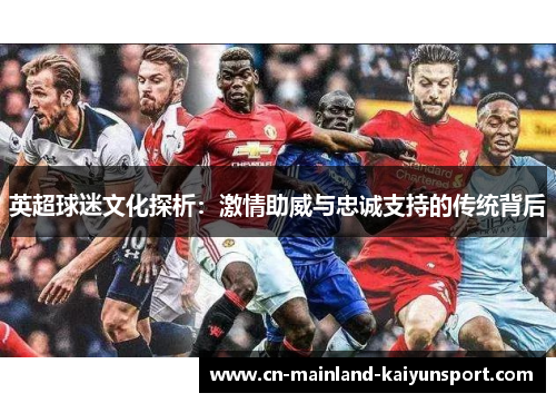 英超球迷文化探析:激情助威与忠诚支持的传统背后 英超球迷文化探析:激情助威与忠诚支持的传统背后