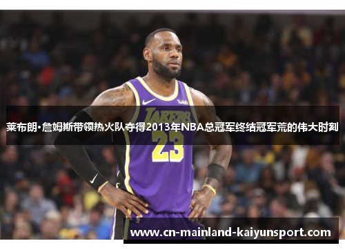 莱布朗·詹姆斯带领热火队夺得2013年NBA总冠军终结冠军荒的伟大时刻