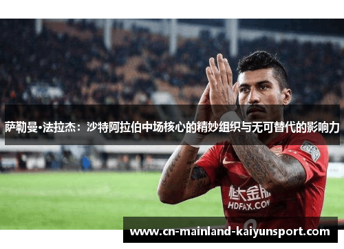 萨勒曼·法拉杰:沙特阿拉伯中场核心的精妙组织与无可替代的影响力 萨勒曼·法拉杰:沙特阿拉伯中场核心的精妙组织与无可替代的影响力