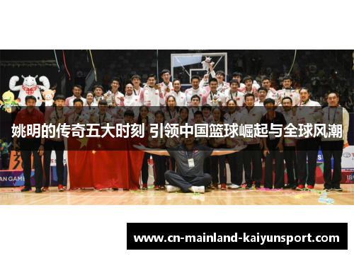 姚明的传奇五大时刻 引领中国篮球崛起与全球风潮