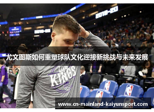 尤文图斯如何重塑球队文化迎接新挑战与未来发展