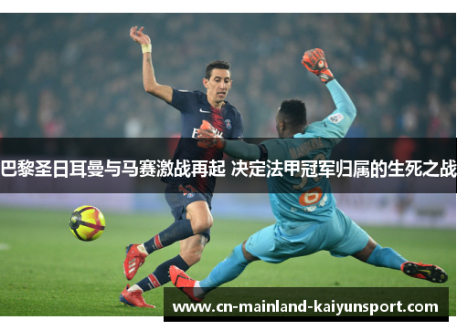 巴黎圣日耳曼与马赛激战再起 决定法甲冠军归属的生死之战