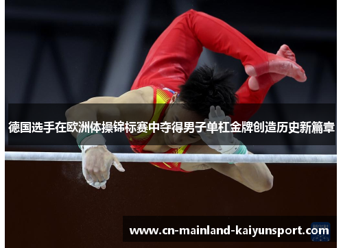 德国选手在欧洲体操锦标赛中夺得男子单杠金牌创造历史新篇章 德国选手在欧洲体操锦标赛中夺得男子单杠金牌创造历史新篇章