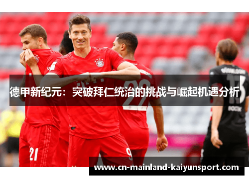 德甲新纪元:突破拜仁统治的挑战与崛起机遇分析 德甲新纪元:突破拜仁统治的挑战与崛起机遇分析