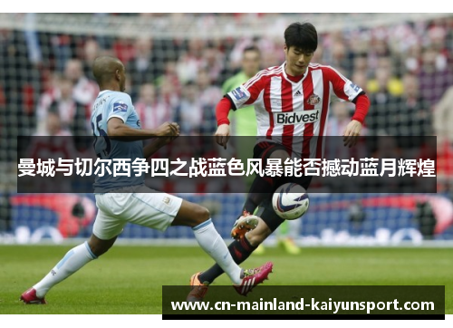 曼城与切尔西争四之战蓝色风暴能否撼动蓝月辉煌