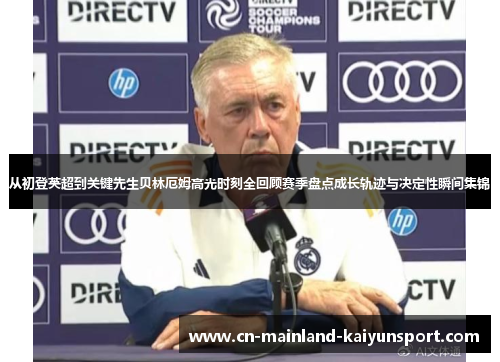 从初登英超到关键先生贝林厄姆高光时刻全回顾赛季盘点成长轨迹与决定性瞬间集锦 从初登英超到关键先生贝林厄姆高光时刻全回顾赛季盘点成长轨迹与决定性瞬间集锦