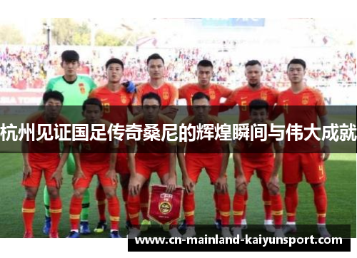 杭州见证国足传奇桑尼的辉煌瞬间与伟大成就