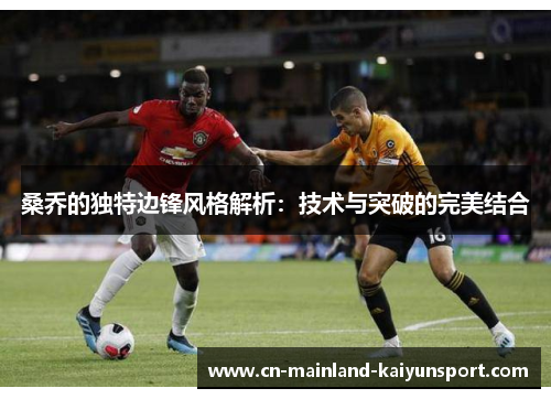 桑乔的独特边锋风格解析:技术与突破的完美结合 桑乔的独特边锋风格解析:技术与突破的完美结合