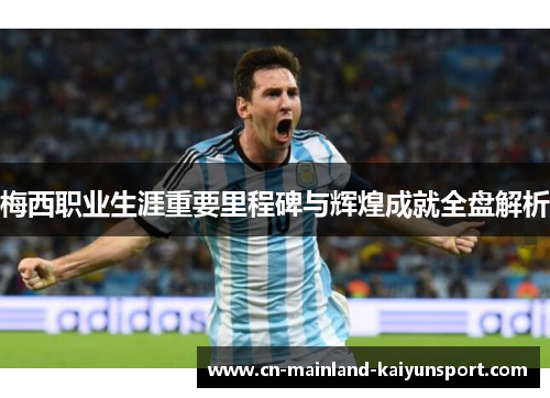 梅西职业生涯重要里程碑与辉煌成就全盘解析 梅西职业生涯重要里程碑与辉煌成就全盘解析