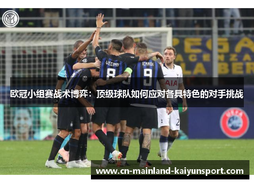 欧冠小组赛战术博弈：顶级球队如何应对各具特色的对手挑战