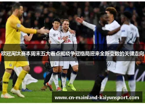 欧冠淘汰赛本周末五大看点揭晓争冠格局迎来全新变数的关键走向 欧冠淘汰赛本周末五大看点揭晓争冠格局迎来全新变数的关键走向