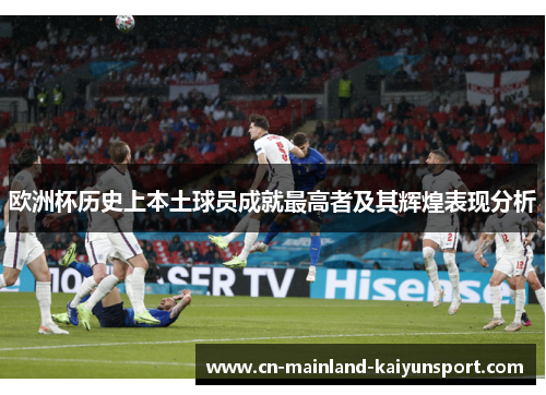 欧洲杯历史上本土球员成就最高者及其辉煌表现分析 欧洲杯历史上本土球员成就最高者及其辉煌表现分析
