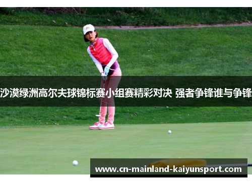 沙漠绿洲高尔夫球锦标赛小组赛精彩对决 强者争锋谁与争锋